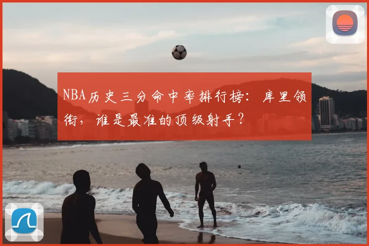 NBA历史三分命中率排行榜:库里领衔,谁是最准的顶级射手?