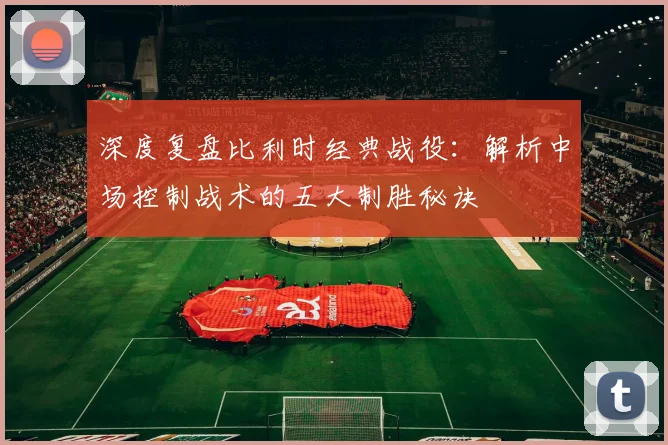 深度复盘比利时经典战役:解析中场控制战术的五大制胜秘诀