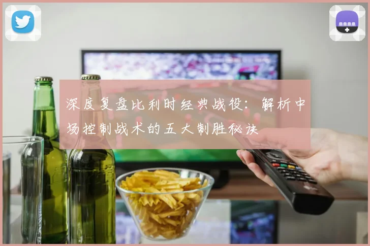 深度复盘比利时经典战役:解析中场控制战术的五大制胜秘诀