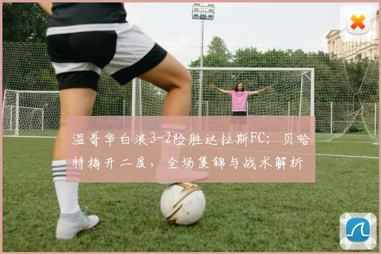 温哥华白浪3-2险胜达拉斯FC:贝哈特梅开二度,全场集锦与战术解析