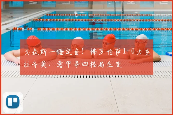 戈森斯一锤定音!佛罗伦萨1-0力克拉齐奥,意甲争四格局生变