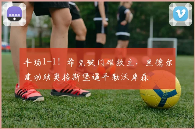 半场1-1!希克破门难救主,里德尔建功助奥格斯堡逼平勒沃库森