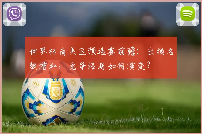 世界杯南美区预选赛前瞻：出线名额增加，竞争格局如何演变？