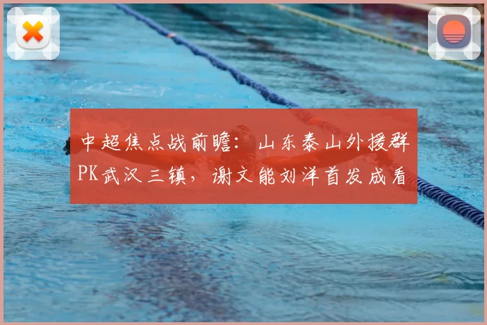 中超焦点战前瞻:山东泰山外援群PK武汉三镇,谢文能刘洋首发成看点,战术解析与阵容预测