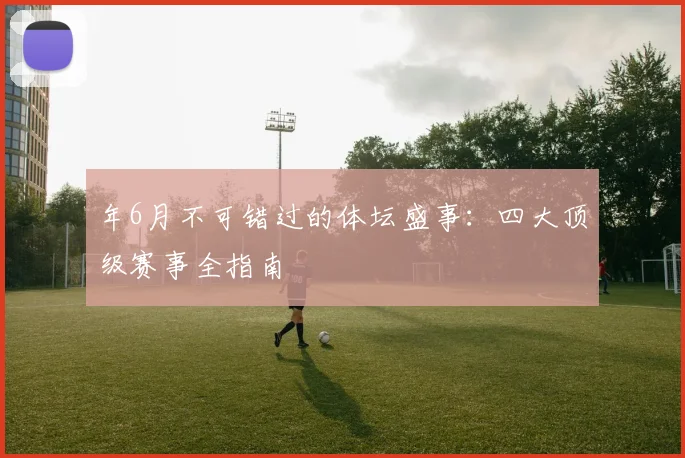 年6月不可错过的体坛盛事:四大顶级赛事全指南