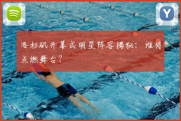 洛杉矶开幕式明星阵容揭秘：谁将点燃舞台？
