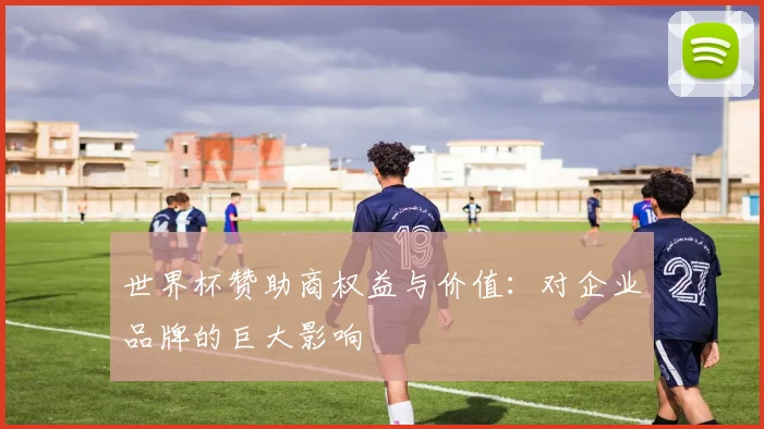 世界杯赞助商权益与价值:对企业品牌的巨大影响