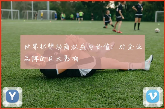 世界杯赞助商权益与价值:对企业品牌的巨大影响