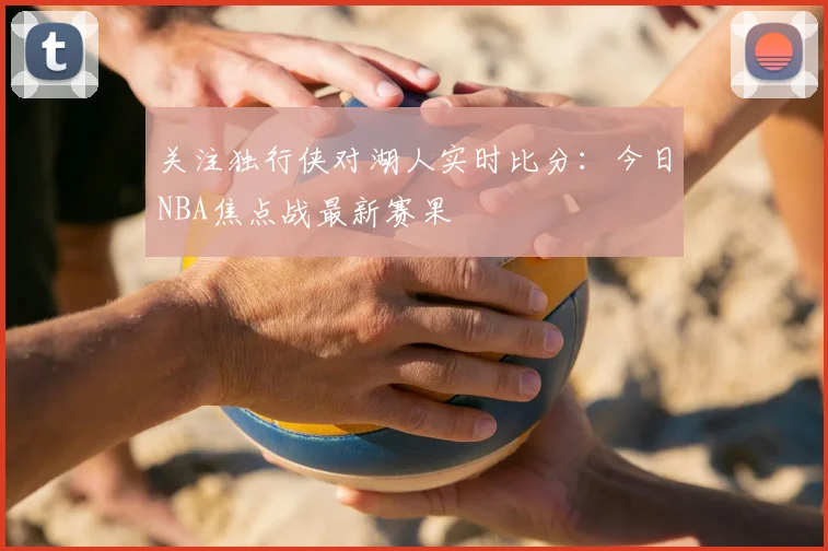 关注独行侠对湖人实时比分:今日NBA焦点战最新赛果