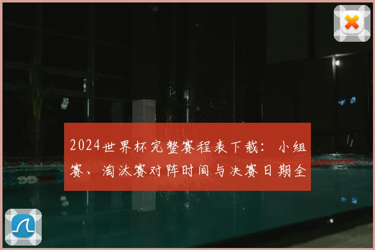 2024世界杯完整赛程表下载:小组赛、淘汰赛对阵时间与决赛日期全解析