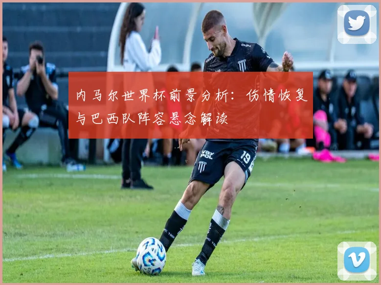 内马尔世界杯前景分析:伤情恢复与巴西队阵容悬念解读