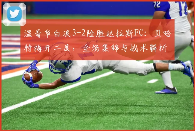 温哥华白浪3-2险胜达拉斯FC:贝哈特梅开二度,全场集锦与战术解析