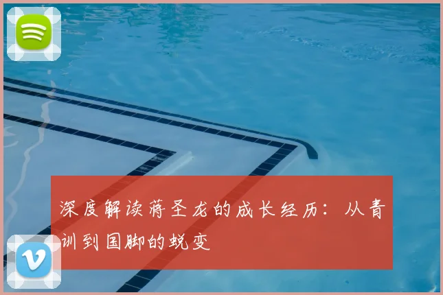 深度解读蒋圣龙的成长经历：从青训到国脚的蜕变
