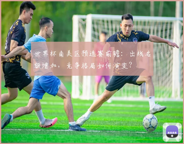 世界杯南美区预选赛前瞻：出线名额增加，竞争格局如何演变？