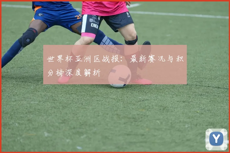 世界杯亚洲区战报:最新赛况与积分榜深度解析