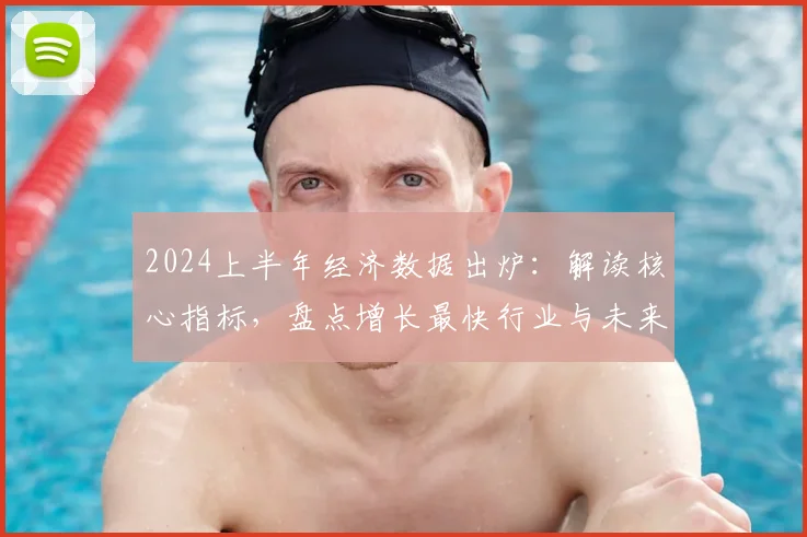 2024上半年经济数据出炉:解读核心指标,盘点增长最快行业与未来走向