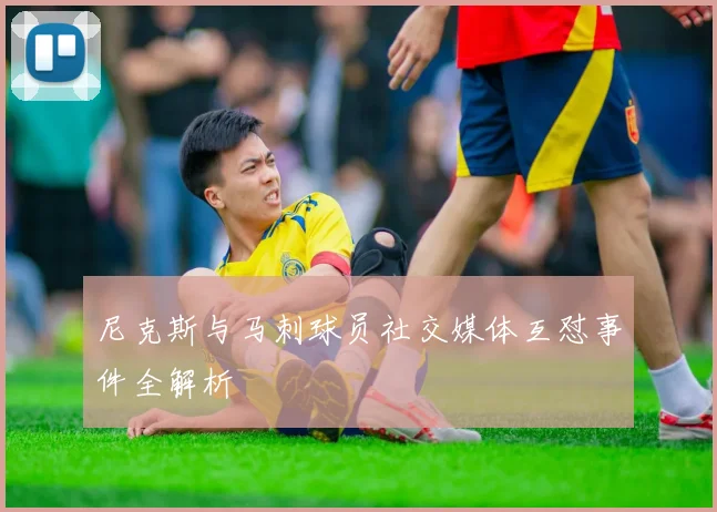尼克斯与马刺球员社交媒体互怼事件全解析