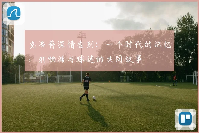 克洛普深情告别:一个时代的记忆,利物浦与球迷的共同故事
