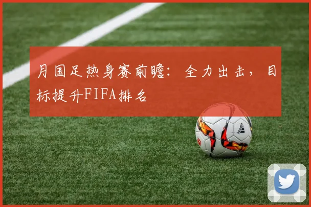 月国足热身赛前瞻:全力出击,目标提升FIFA排名