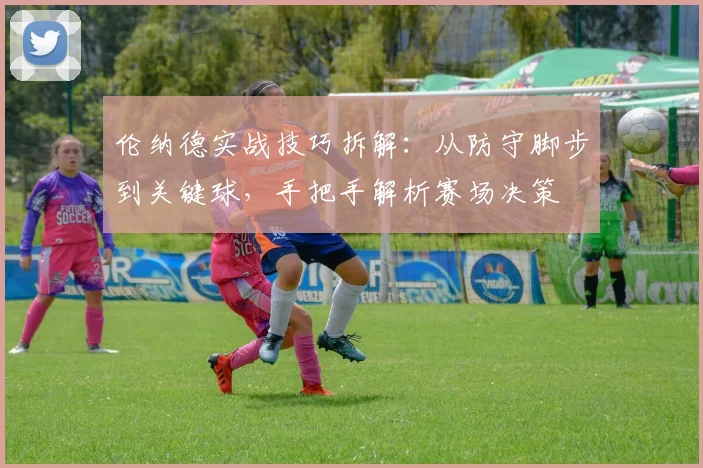 伦纳德实战技巧拆解:从防守脚步到关键球,手把手解析赛场决策