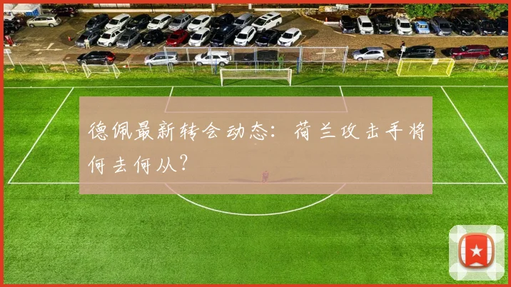 德佩最新转会动态：荷兰攻击手将何去何从？