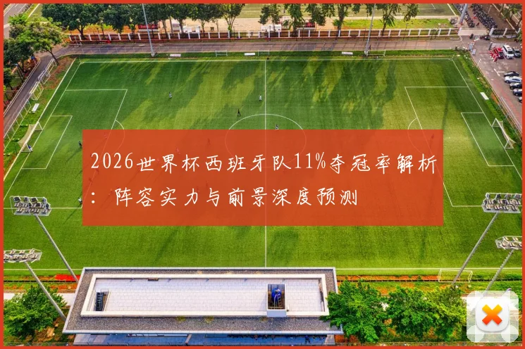 2026世界杯西班牙队11%夺冠率解析:阵容实力与前景深度预测