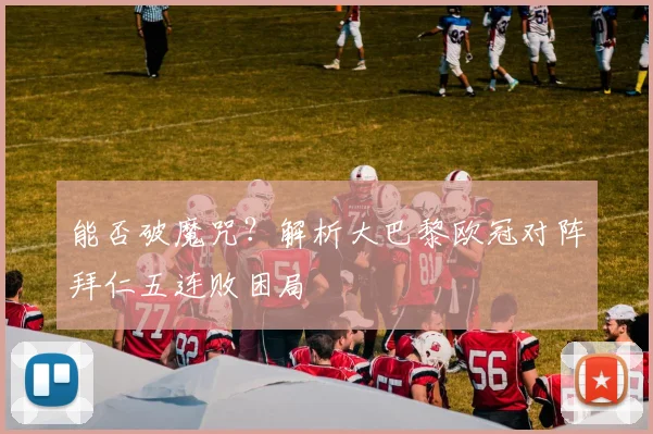 能否破魔咒?解析大巴黎欧冠对阵拜仁五连败困局
